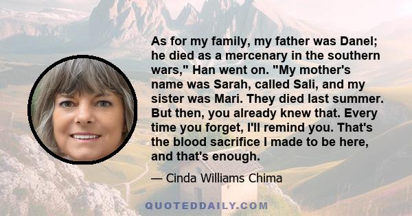 As for my family, my father was Danel; he died as a mercenary in the southern wars, Han went on. My mother's name was Sarah, called Sali, and my sister was Mari. They died last summer. But then, you already knew that.