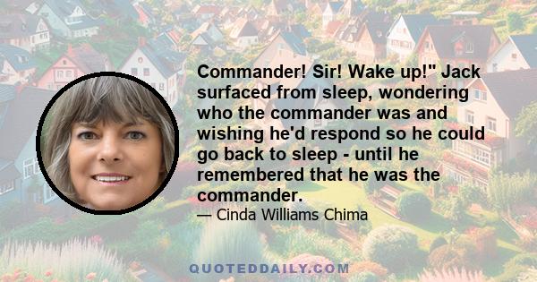 Commander! Sir! Wake up! Jack surfaced from sleep, wondering who the commander was and wishing he'd respond so he could go back to sleep - until he remembered that he was the commander.