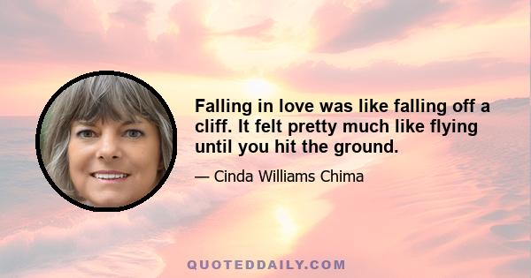 Falling in love was like falling off a cliff. It felt pretty much like flying until you hit the ground.