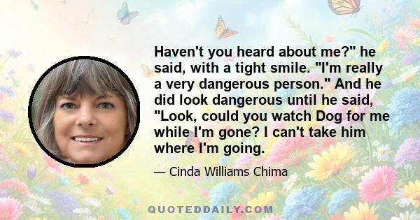 Haven't you heard about me? he said, with a tight smile. I'm really a very dangerous person. And he did look dangerous until he said, Look, could you watch Dog for me while I'm gone? I can't take him where I'm going.