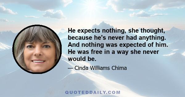 He expects nothing, she thought, because he's never had anything. And nothing was expected of him. He was free in a way she never would be.