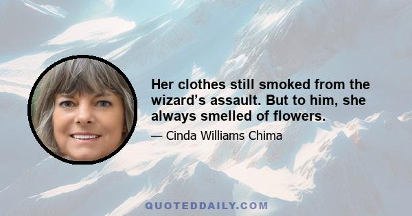 Her clothes still smoked from the wizard’s assault. But to him, she always smelled of flowers.