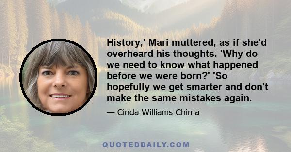 History,' Mari muttered, as if she'd overheard his thoughts. 'Why do we need to know what happened before we were born?' 'So hopefully we get smarter and don't make the same mistakes again.