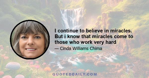 I continue to believe in miracles. But i know that miracles come to those who work very hard