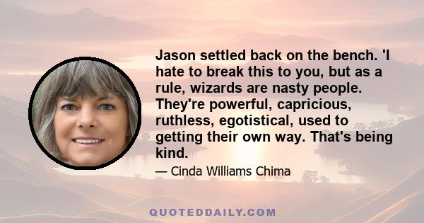 Jason settled back on the bench. 'I hate to break this to you, but as a rule, wizards are nasty people. They're powerful, capricious, ruthless, egotistical, used to getting their own way. That's being kind.