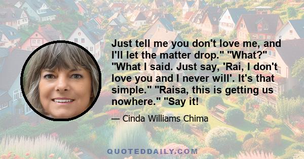 Just tell me you don't love me, and I'll let the matter drop. What? What I said. Just say, 'Rai, I don't love you and I never will'. It's that simple. Raisa, this is getting us nowhere. Say it!