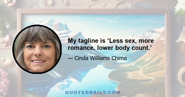 My tagline is ‘Less sex, more romance, lower body count.’