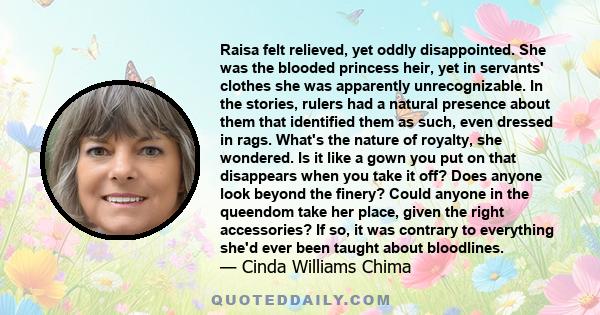 Raisa felt relieved, yet oddly disappointed. She was the blooded princess heir, yet in servants' clothes she was apparently unrecognizable. In the stories, rulers had a natural presence about them that identified them