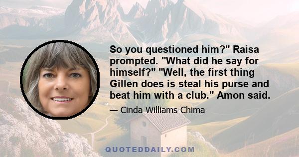 So you questioned him? Raisa prompted. What did he say for himself? Well, the first thing Gillen does is steal his purse and beat him with a club. Amon said.