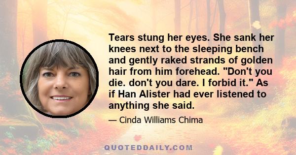 Tears stung her eyes. She sank her knees next to the sleeping bench and gently raked strands of golden hair from him forehead. Don't you die. don't you dare. I forbid it. As if Han Alister had ever listened to anything