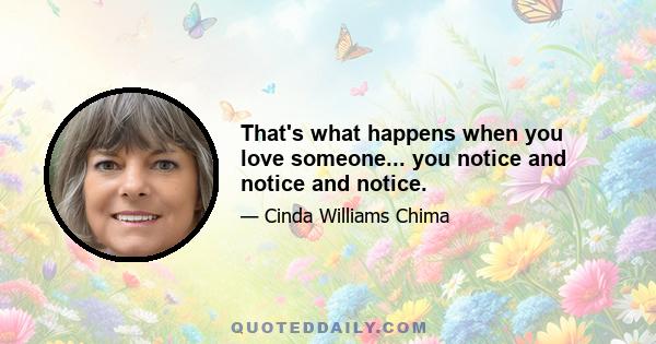 That's what happens when you love someone... you notice and notice and notice.