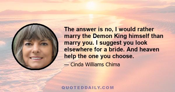 The answer is no, I would rather marry the Demon King himself than marry you. I suggest you look elsewhere for a bride. And heaven help the one you choose.