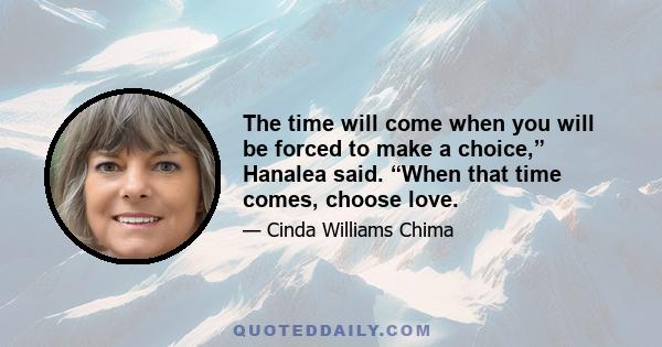 The time will come when you will be forced to make a choice,” Hanalea said. “When that time comes, choose love.