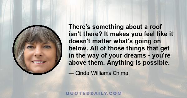 There's something about a roof isn't there? It makes you feel like it doesn't matter what's going on below. All of those things that get in the way of your dreams - you're above them. Anything is possible.