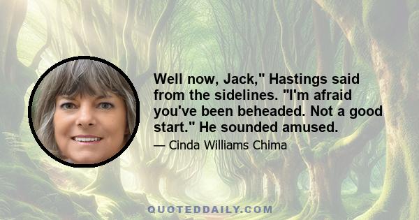 Well now, Jack, Hastings said from the sidelines. I'm afraid you've been beheaded. Not a good start. He sounded amused.