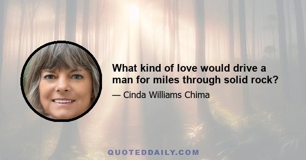 What kind of love would drive a man for miles through solid rock?