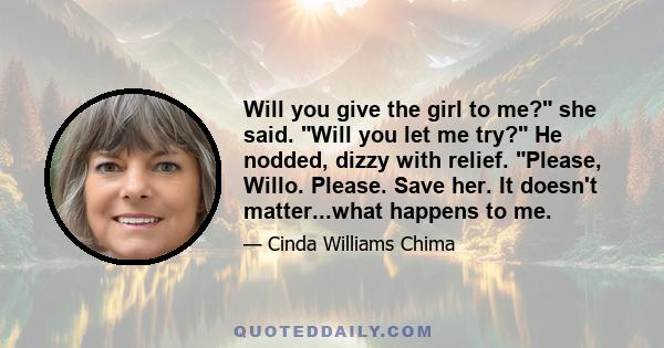 Will you give the girl to me? she said. Will you let me try? He nodded, dizzy with relief. Please, Willo. Please. Save her. It doesn't matter...what happens to me.