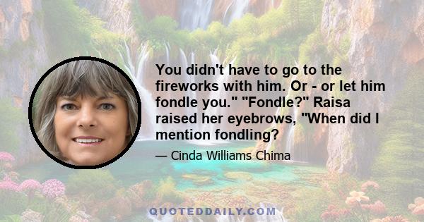 You didn't have to go to the fireworks with him. Or - or let him fondle you. Fondle? Raisa raised her eyebrows, When did I mention fondling?