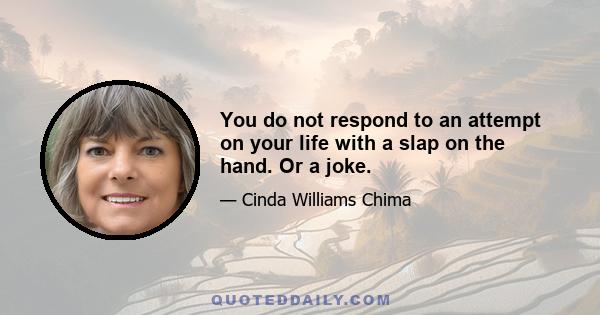 You do not respond to an attempt on your life with a slap on the hand. Or a joke.