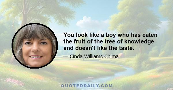 You look like a boy who has eaten the fruit of the tree of knowledge and doesn't like the taste.