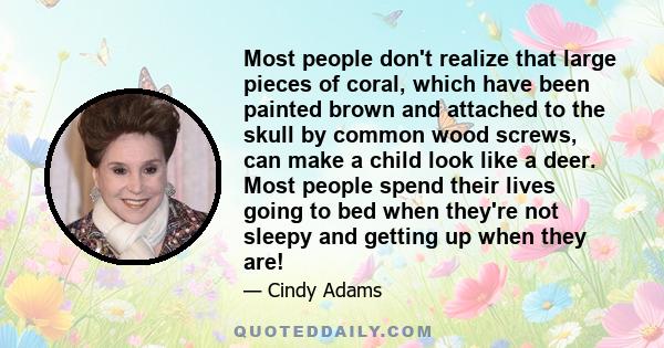 Most people don't realize that large pieces of coral, which have been painted brown and attached to the skull by common wood screws, can make a child look like a deer. Most people spend their lives going to bed when