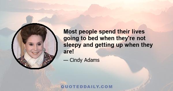 Most people spend their lives going to bed when they're not sleepy and getting up when they are!