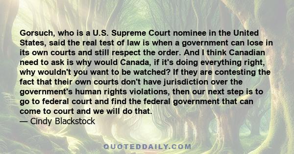 Gorsuch, who is a U.S. Supreme Court nominee in the United States, said the real test of law is when a government can lose in its own courts and still respect the order. And I think Canadian need to ask is why would