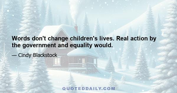 Words don't change children's lives. Real action by the government and equality would.