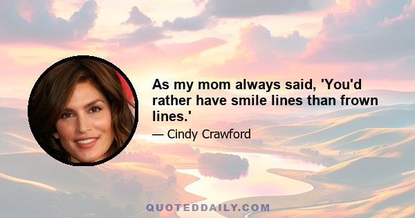 As my mom always said, 'You'd rather have smile lines than frown lines.'