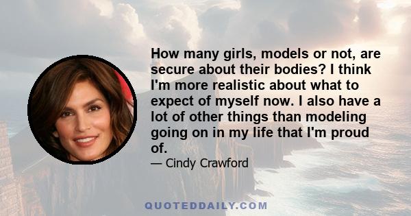 How many girls, models or not, are secure about their bodies? I think I'm more realistic about what to expect of myself now. I also have a lot of other things than modeling going on in my life that I'm proud of.