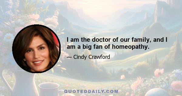 I am the doctor of our family, and I am a big fan of homeopathy.