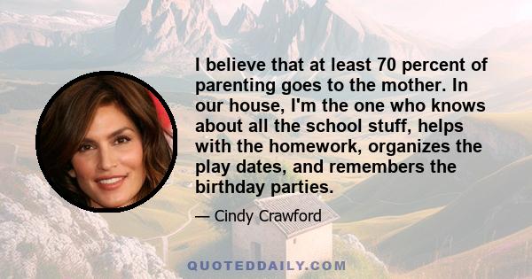 I believe that at least 70 percent of parenting goes to the mother. In our house, I'm the one who knows about all the school stuff, helps with the homework, organizes the play dates, and remembers the birthday parties.