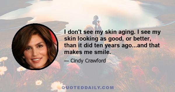 I don't see my skin aging. I see my skin looking as good, or better, than it did ten years ago...and that makes me smile.