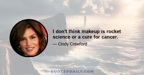 I don't think makeup is rocket science or a cure for cancer.