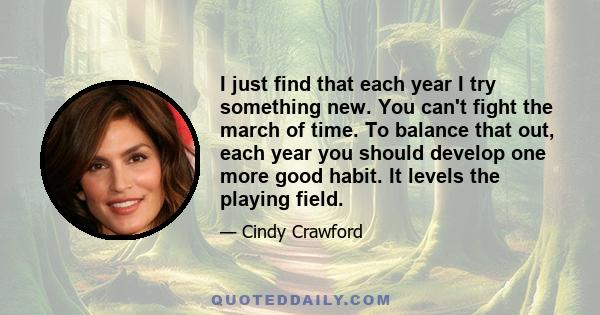 I just find that each year I try something new. You can't fight the march of time. To balance that out, each year you should develop one more good habit. It levels the playing field.