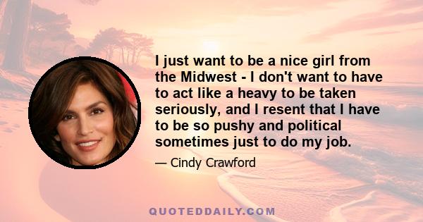 I just want to be a nice girl from the Midwest - I don't want to have to act like a heavy to be taken seriously, and I resent that I have to be so pushy and political sometimes just to do my job.