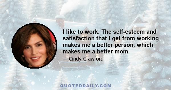 I like to work. The self-esteem and satisfaction that I get from working makes me a better person, which makes me a better mom.