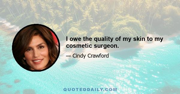 I owe the quality of my skin to my cosmetic surgeon.