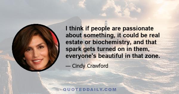 I think if people are passionate about something, it could be real estate or biochemistry, and that spark gets turned on in them, everyone's beautiful in that zone.