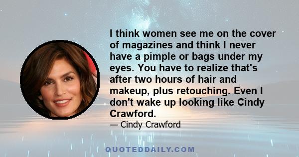 I think women see me on the cover of magazines and think I never have a pimple or bags under my eyes. You have to realize that's after two hours of hair and makeup, plus retouching. Even I don't wake up looking like