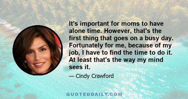 It's important for moms to have alone time. However, that's the first thing that goes on a busy day. Fortunately for me, because of my job, I have to find the time to do it. At least that's the way my mind sees it.