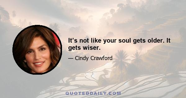 It’s not like your soul gets older. It gets wiser.