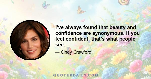 I've always found that beauty and confidence are synonymous. If you feel confident, that's what people see.