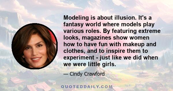 Modeling is about illusion. It's a fantasy world where models play various roles. By featuring extreme looks, magazines show women how to have fun with makeup and clothes, and to inspire them to experiment - just like