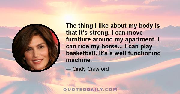 The thing I like about my body is that it's strong. I can move furniture around my apartment. I can ride my horse... I can play basketball. It's a well functioning machine.