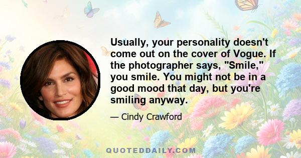 Usually, your personality doesn't come out on the cover of Vogue. If the photographer says, Smile, you smile. You might not be in a good mood that day, but you're smiling anyway.