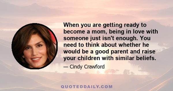 When you are getting ready to become a mom, being in love with someone just isn't enough. You need to think about whether he would be a good parent and raise your children with similar beliefs.