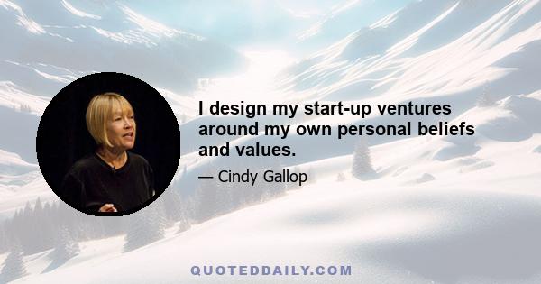 I design my start-up ventures around my own personal beliefs and values.