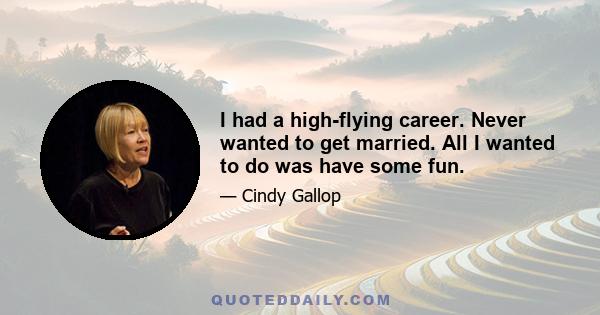 I had a high-flying career. Never wanted to get married. All I wanted to do was have some fun.