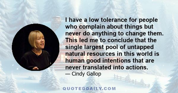 I have a low tolerance for people who complain about things but never do anything to change them. This led me to conclude that the single largest pool of untapped natural resources in this world is human good intentions 